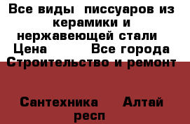 Все виды  писсуаров из керамики и нержавеющей стали › Цена ­ 100 - Все города Строительство и ремонт » Сантехника   . Алтай респ.